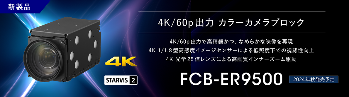 FCB-ER9500：新製品 2024年秋発売予定 4K/60p出力 カラーカメラブロック FCB-ER9500, 4K/60p出力で高精細かつ、なめらかな映像を実現,4K 1/1.8型高感度イメージセンサーによる低照度下での視認性向上,　4K 光学25倍レンズによる高画質インナーズーム駆動, 4K, STARVIS2