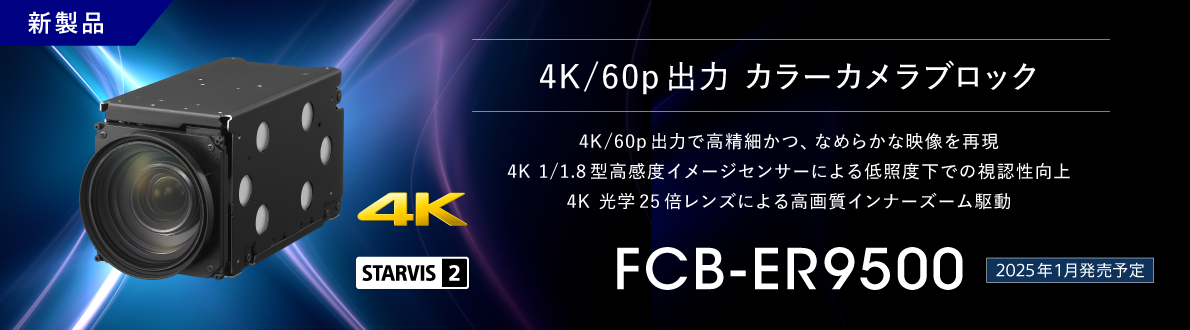 FCB-ER9500：新製品 2025年1月発売予定 4K/60p出力 カラーカメラブロック FCB-ER9500, 4K/60p出力で高精細かつ、なめらかな映像を実現,4K 1/1.8型高感度イメージセンサーによる低照度下での視認性向上,　4K 光学25倍レンズによる高画質インナーズーム駆動, 4K, STARVIS2