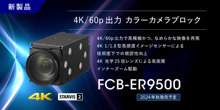 FCB-ER9500：新製品 2024年秋発売予定 4K/60p出力 カラーカメラブロック FCB-ER9500, 4K/60p出力で高精細かつ、なめらかな映像を実現,4K 1/1.8型高感度イメージセンサーによる低照度下での視認性向上,　4K 光学25倍レンズによる高画質インナーズーム駆動, 4K, STARVIS2