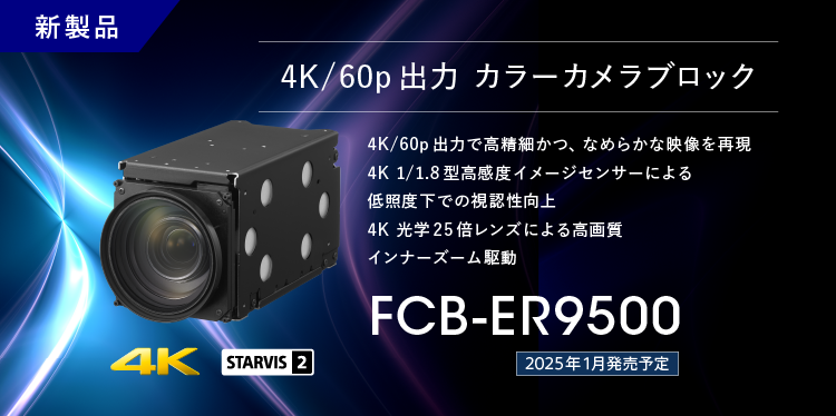 FCB-ER9500：新製品 2025年1月発売予定 4K/60p出力 カラーカメラブロック FCB-ER9500, 4K/60p出力で高精細かつ、なめらかな映像を実現,4K 1/1.8型高感度イメージセンサーによる低照度下での視認性向上,　4K 光学25倍レンズによる高画質インナーズーム駆動, 4K, STARVIS2