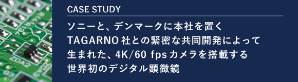 CASE STUDY ソニーと、デンマークに本社を置くTAGARNO社との緊密な共同開発によって生まれた、4K/60 fpsカメラを搭載する世界初のデジタル顕微鏡