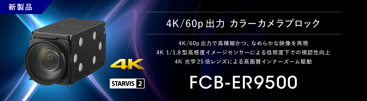 FCB-ER9500：新製品 4K/60p出力 カラーカメラブロック FCB-ER9500, 4K/60p出力で高精細かつ、なめらかな映像を実現,4K 1/1.8型高感度イメージセンサーによる低照度下での視認性向上,　4K 光学25倍レンズによる高画質インナーズーム駆動, 4K, STARVIS2