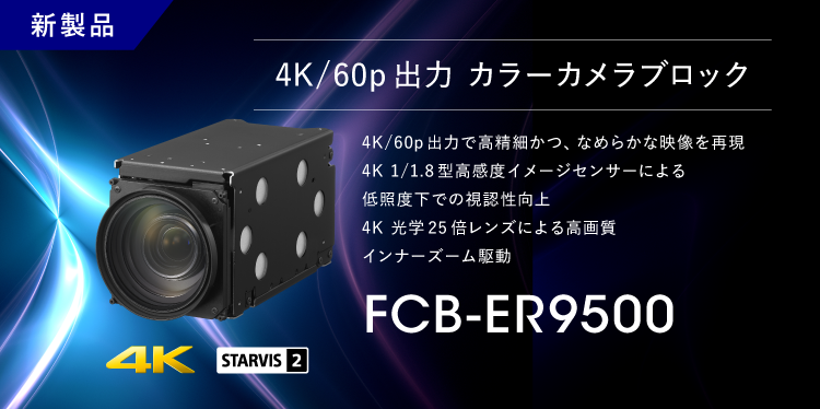 FCB-ER9500：新製品 4K/60p出力 カラーカメラブロック FCB-ER9500, 4K/60p出力で高精細かつ、なめらかな映像を実現,4K 1/1.8型高感度イメージセンサーによる低照度下での視認性向上,　4K 光学25倍レンズによる高画質インナーズーム駆動, 4K, STARVIS2