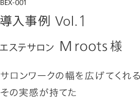 導入事例 Vol.1 エステサロン M roots様 サロンワークの幅を広げてくれるその実感が持てた